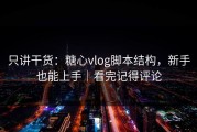 只讲干货：糖心vlog脚本结构，新手也能上手｜看完记得评论
