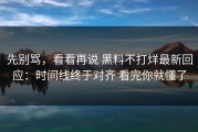 先别骂，看看再说 黑料不打烊最新回应：时间线终于对齐 看完你就懂了
