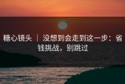 糖心镜头 ｜ 没想到会走到这一步：省钱挑战，别跳过