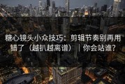 糖心镜头小众技巧：剪辑节奏别再用错了（越扒越离谱）｜你会站谁？