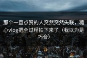 那个一直点赞的人突然突然失联，糖心vlog把全过程拍下来了（我以为是巧合）
