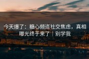 今天爆了：糖心频道社交焦虑，真相曝光终于来了｜别学我