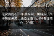 这次真的不一样 黑料网、黑料入口关于热度来源，还原全貌 两分钟看懂核心 （心情）