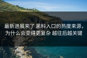 最新进展来了 黑料入口的热度来源，为什么会变得更复杂 越往后越关键