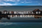 只讲干货：糖心Vlog选题方法，新手也能上手｜看完记得评论