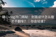 糖心vlog冷门揭秘：封面设计怎么做才不翻车？｜你会站谁？