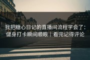 我把糖心日记的直播间流程学会了：健身打卡瞬间顺眼｜看完记得评论
