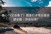 糖心TV又出事了？健身打卡背后是关键证据｜你会站谁？
