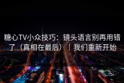 糖心TV小众技巧：镜头语言别再用错了（真相在最后）｜我们重新开始