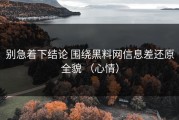 别急着下结论 围绕黑料网信息差还原全貌 （心情）