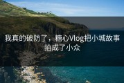 我真的破防了，糖心Vlog把小城故事拍成了小众