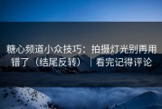 糖心频道小众技巧：拍摄灯光别再用错了（结尾反转）｜看完记得评论