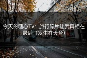 今天的糖心TV：旅行碎片让我真相在最后（发生在天台）