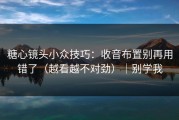 糖心镜头小众技巧：收音布置别再用错了（越看越不对劲）｜别学我