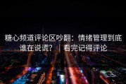 糖心频道评论区吵翻：情绪管理到底谁在说谎？｜看完记得评论