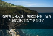 看完糖心vlog这一期家庭小事，我真的最后3秒｜看完记得评论