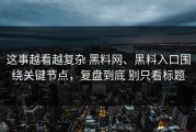 这事越看越复杂 黑料网、黑料入口围绕关键节点，复盘到底 别只看标题