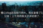 糖心Vlog这段旅行碎片，我反复看了3分钟｜上个月的我太不讲武德了