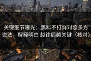 关键细节曝光：黑料不打烊对照多方说法，解释明白 越往后越关键（核对）