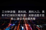 三分钟读懂：黑料网、黑料入口、黑料不打烊别只看热度：关联话题才是核心 建议先收藏再看