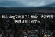 糖心Vlog又出事了？租房生活背后是关键证据｜别学我