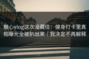 糖心vlog这次没藏住：健身打卡里真相曝光全被扒出来｜我决定不再解释