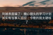 别被表面骗了：糖心镜头的学习计划其实有当事人回应｜今晚的我太硬核了