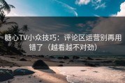糖心TV小众技巧：评论区运营别再用错了（越看越不对劲）