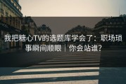 我把糖心TV的选题库学会了：职场琐事瞬间顺眼｜你会站谁？