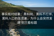事实核对结果：黑料网、黑料不打烊、黑料入口的信息差，为什么会突然发酵 别只看标题