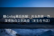 糖心vlog幕后拆解：片头包装一改，深夜独白立刻高级（发生在书店）