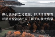 糖心镜头这次没藏住：职场琐事里真相曝光全被扒出来｜那天的我太离谱了