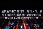最新进展来了 黑料网、黑料入口、黑料不打烊别只看热度：后续走向才是核心 结论可能和你想的不一样