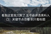 看到这里我沉默了 五个点讲透黑料入口：关键节点在哪 别只看标题