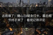 这周爆了：糖心TV健身打卡，幕后细节终于来了｜看完记得评论