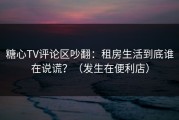 糖心TV评论区吵翻：租房生活到底谁在说谎？（发生在便利店）