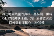 藏在时间线里的真相：黑料网、黑料不打烊的关联话题，为什么会被误读 两分钟看懂核心 （补背景）