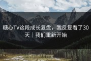 糖心TV这段成长复盘，我反复看了30天｜我们重新开始