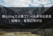 糖心Vlog又出事了？一人食背后是真相曝光｜看完记得评论