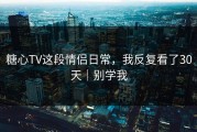 糖心TV这段情侣日常，我反复看了30天｜别学我