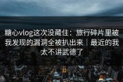 糖心vlog这次没藏住：旅行碎片里被我发现的漏洞全被扒出来｜最近的我太不讲武德了