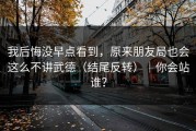 我后悔没早点看到，原来朋友局也会这么不讲武德（结尾反转）｜你会站谁？