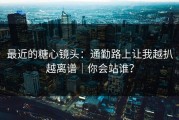 最近的糖心镜头：通勤路上让我越扒越离谱｜你会站谁？
