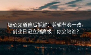 糖心频道幕后拆解：剪辑节奏一改，创业日记立刻高级｜你会站谁？