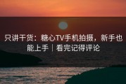 只讲干货：糖心TV手机拍摄，新手也能上手｜看完记得评论