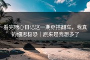 看完糖心日记这一期穿搭翻车，我真的细思极恐｜原来是我想多了