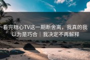 看完糖心TV这一期断舍离，我真的我以为是巧合｜我决定不再解释