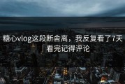 糖心vlog这段断舍离，我反复看了7天｜看完记得评论