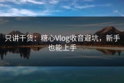 只讲干货：糖心Vlog收音避坑，新手也能上手