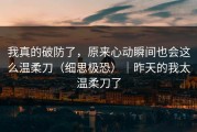 我真的破防了，原来心动瞬间也会这么温柔刀（细思极恐）｜昨天的我太温柔刀了